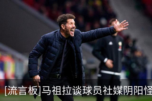 [流言板]马祖拉谈球员社媒阴阳怪气：我自己也会这样
